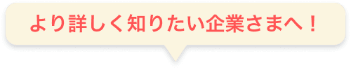 より詳しく知りたい企業さまへ
