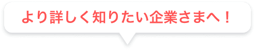 より詳しく知りたい企業さまへ